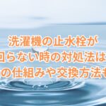 洗濯機の止水栓が回らない時の対処法は?止水栓の仕組みや交換方法も紹介!