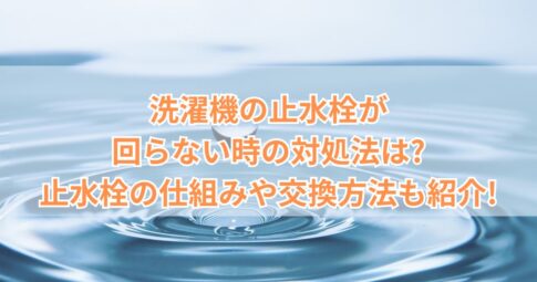 洗濯機の止水栓が回らない時の対処法は?止水栓の仕組みや交換方法も紹介!