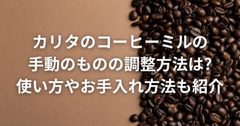 カリタのコーヒーミルの手動のものの調整方法は?使い方やお手入れ方法も紹介